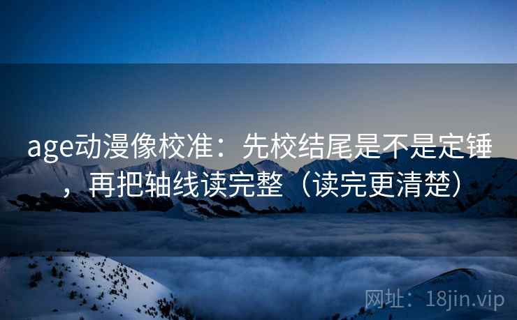 age动漫像校准：先校结尾是不是定锤，再把轴线读完整（读完更清楚）  第2张