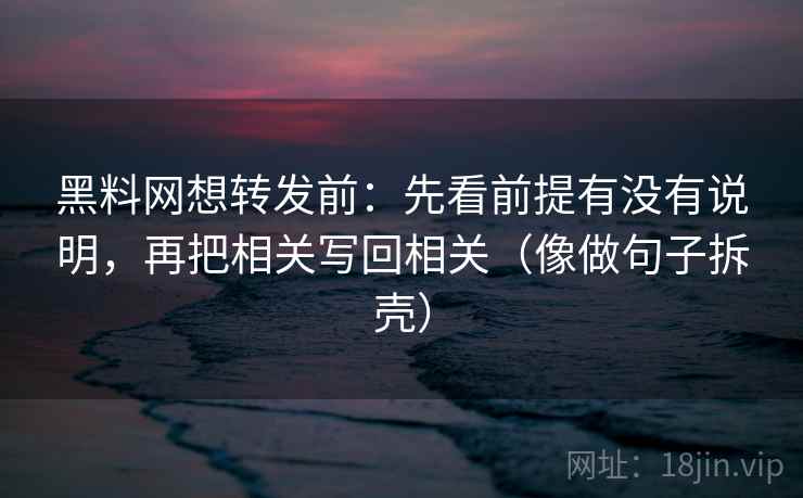 黑料网想转发前:先看前提有没有说明,再把相关写回相关(像做句子拆壳)
