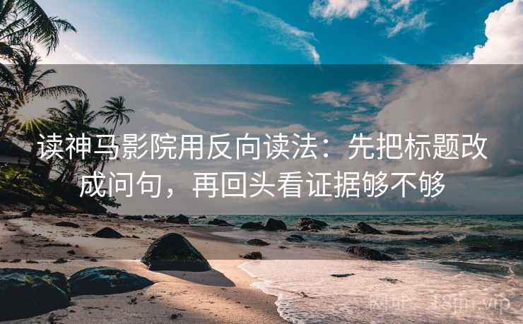 读神马影院用反向读法：先把标题改成问句，再回头看证据够不够  第2张
