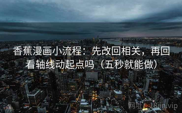 香蕉漫画小流程:先改回相关,再回看轴线动起点吗(五秒就能做)