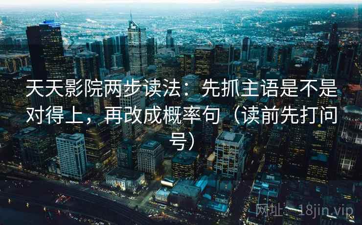 天天影院两步读法：先抓主语是不是对得上，再改成概率句（读前先打问号）  第2张