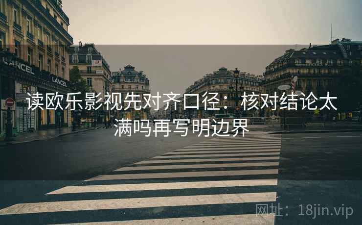 读欧乐影视先对齐口径:核对结论太满吗再写明边界