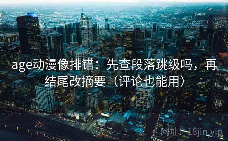 age动漫像排错：先查段落跳级吗，再结尾改摘要（评论也能用）  第2张