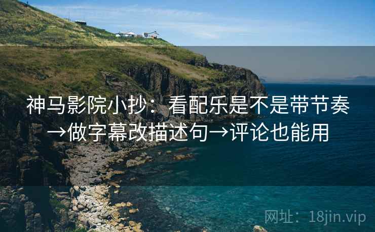 神马影院小抄:看配乐是不是带节奏→做字幕改描述句→评论也能用