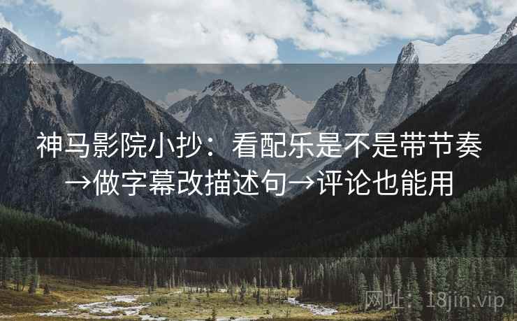 神马影院小抄：看配乐是不是带节奏→做字幕改描述句→评论也能用  第2张