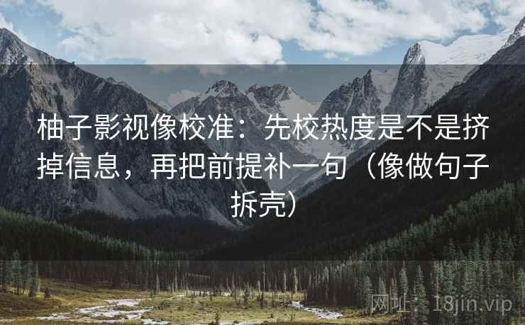 柚子影视像校准：先校热度是不是挤掉信息，再把前提补一句（像做句子拆壳）  第2张
