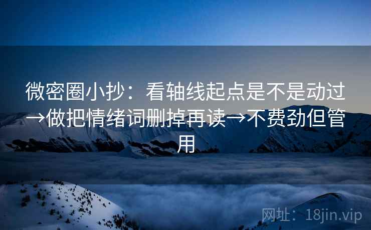 微密圈小抄:看轴线起点是不是动过→做把情绪词删掉再读→不费劲但管用