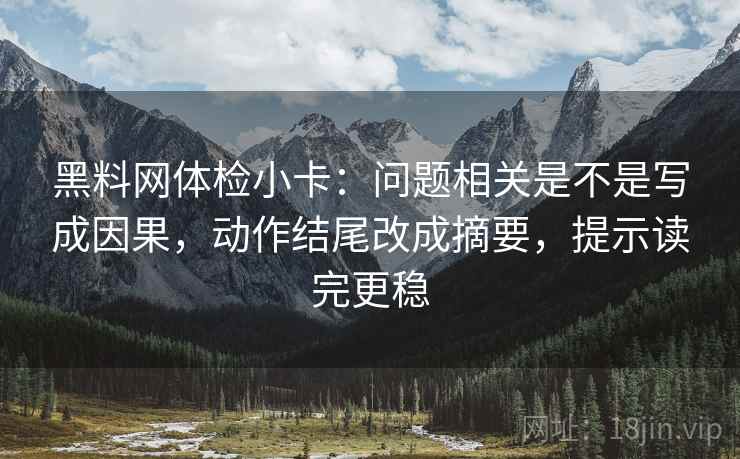 黑料网体检小卡:问题相关是不是写成因果,动作结尾改成摘要,提示读完更稳 第2张 黑料网体检小卡:问题相关是不是写成因果,动作结尾改成摘要,提示读完更稳 第2张
