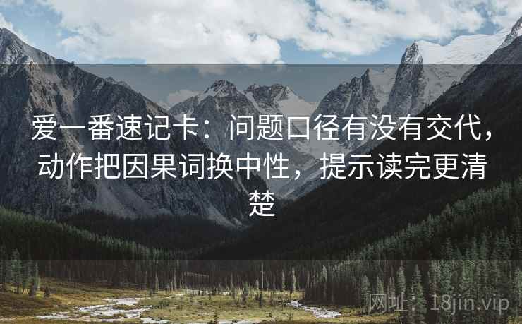 爱一番速记卡:问题口径有没有交代,动作把因果词换中性,提示读完更清楚 第2张 爱一番速记卡:问题口径有没有交代,动作把因果词换中性,提示读完更清楚 第2张