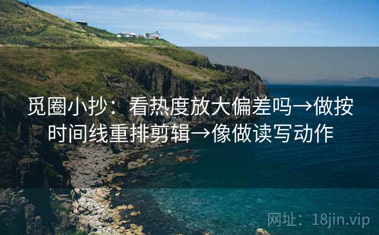 觅圈小抄:看热度放大偏差吗→做按时间线重排剪辑→像做读写动作 第2张 觅圈小抄:看热度放大偏差吗→做按时间线重排剪辑→像做读写动作 第2张