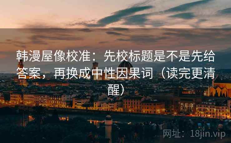 韩漫屋像校准:先校标题是不是先给答案,再换成中性因果词(读完更清醒) 第2张 韩漫屋像校准:先校标题是不是先给答案,再换成中性因果词(读完更清醒) 第2张