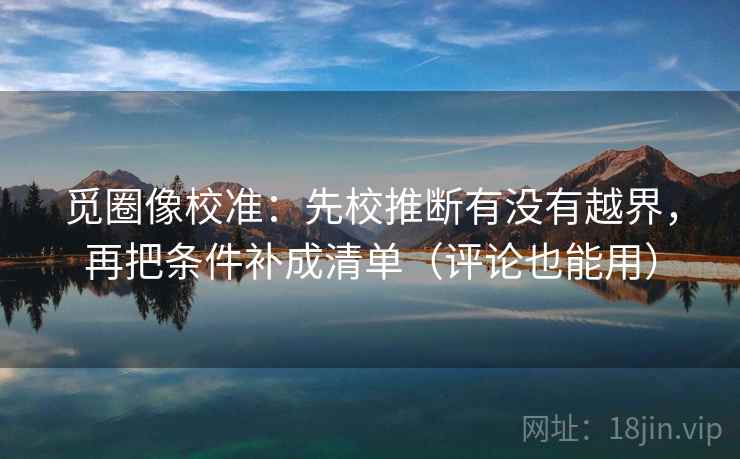 觅圈像校准:先校推断有没有越界,再把条件补成清单(评论也能用) 第2张 觅圈像校准:先校推断有没有越界,再把条件补成清单(评论也能用) 第2张